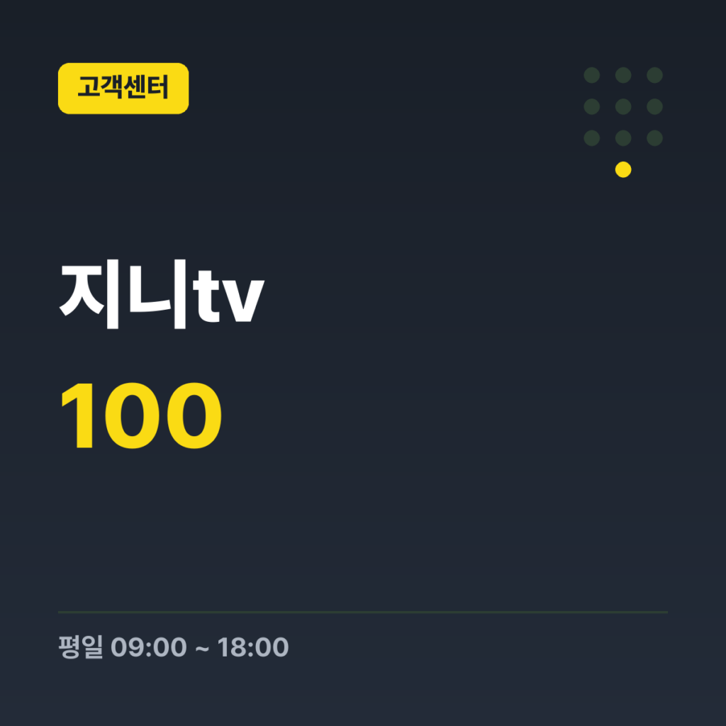 지니tv 인터넷·TV·전화 문의(유선) 100 · 평일 09:00 ~ 18:00 · 토 09:00 ~ 12:00 · 일 · 공휴일 휴무