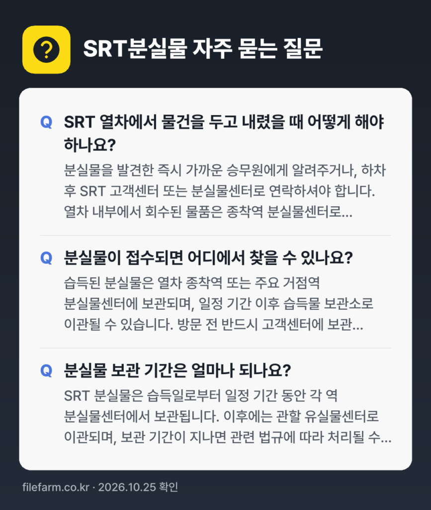 SRT분실물 자주 묻는 질문: SRT 열차에서 물건을 두고 내렸을 때 어떻게 해야 하나요? / 분실물이 접수되면 어디에서 찾을 수 있나요? / 분실물 보관 기간은 얼마나 되나요?
