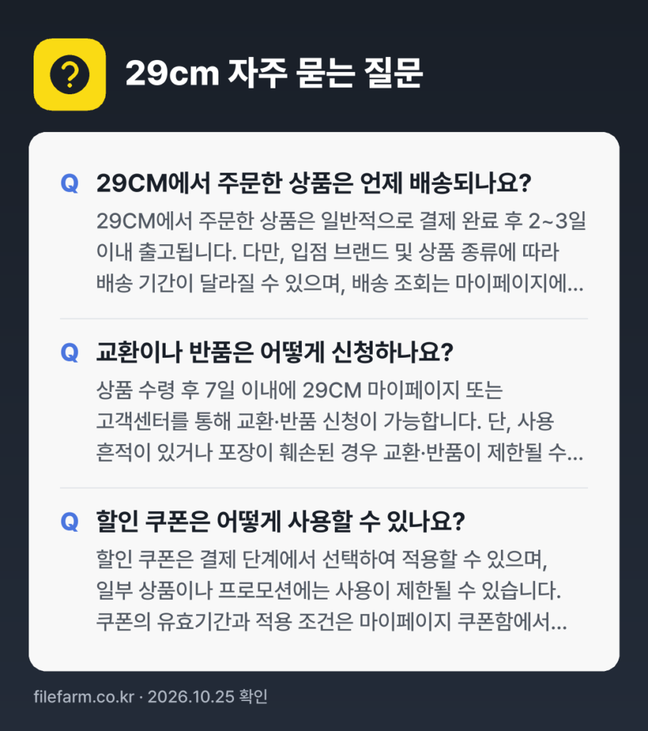 29cm 자주 묻는 질문: 29CM에서 주문한 상품은 언제 배송되나요? / 교환이나 반품은 어떻게 신청하나요? / 할인 쿠폰은 어떻게 사용할 수 있나요?