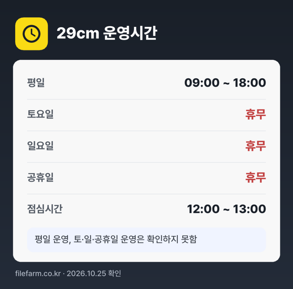 29cm 운영시간: 평일 09:00 ~ 18:00 · 토 · 일 · 공휴일 휴무 · 점심시간 12:00 ~ 13:00