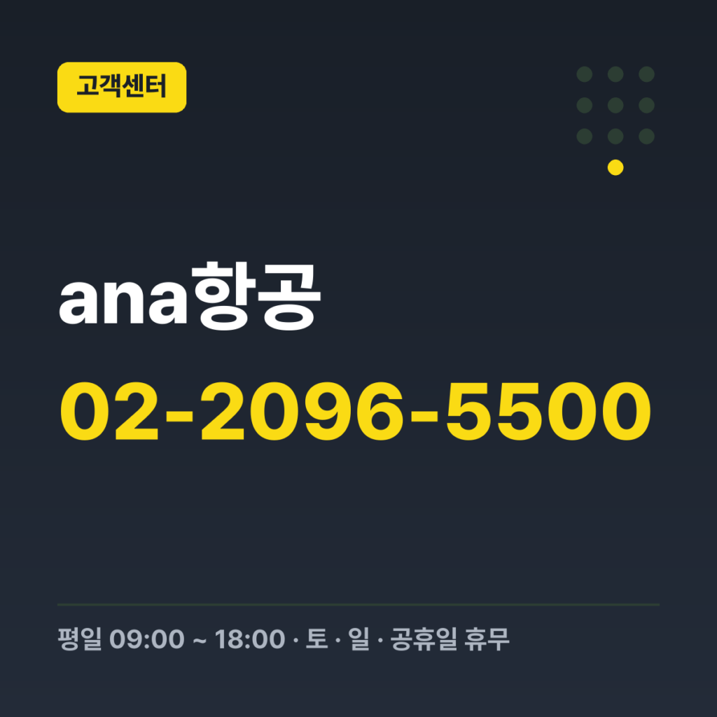 ana항공 ANA 서울 지점 (한국어 상담) 02-2096-5500 · 평일 09:00 ~ 18:00 · 토 · 일 · 공휴일 휴무