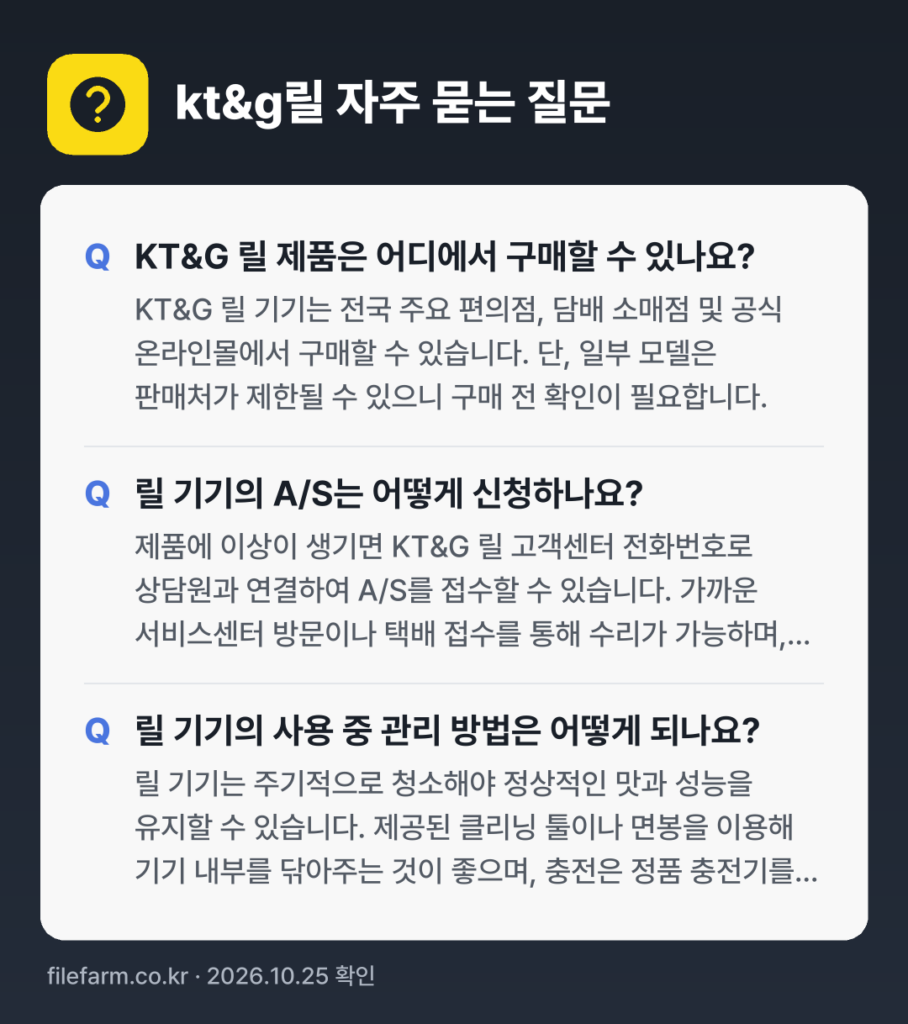 kt&g릴 자주 묻는 질문: KT&G 릴 제품은 어디에서 구매할 수 있나요? / 릴 기기의 A/S는 어떻게 신청하나요? / 릴 기기의 사용 중 관리 방법은 어떻게 되나요?