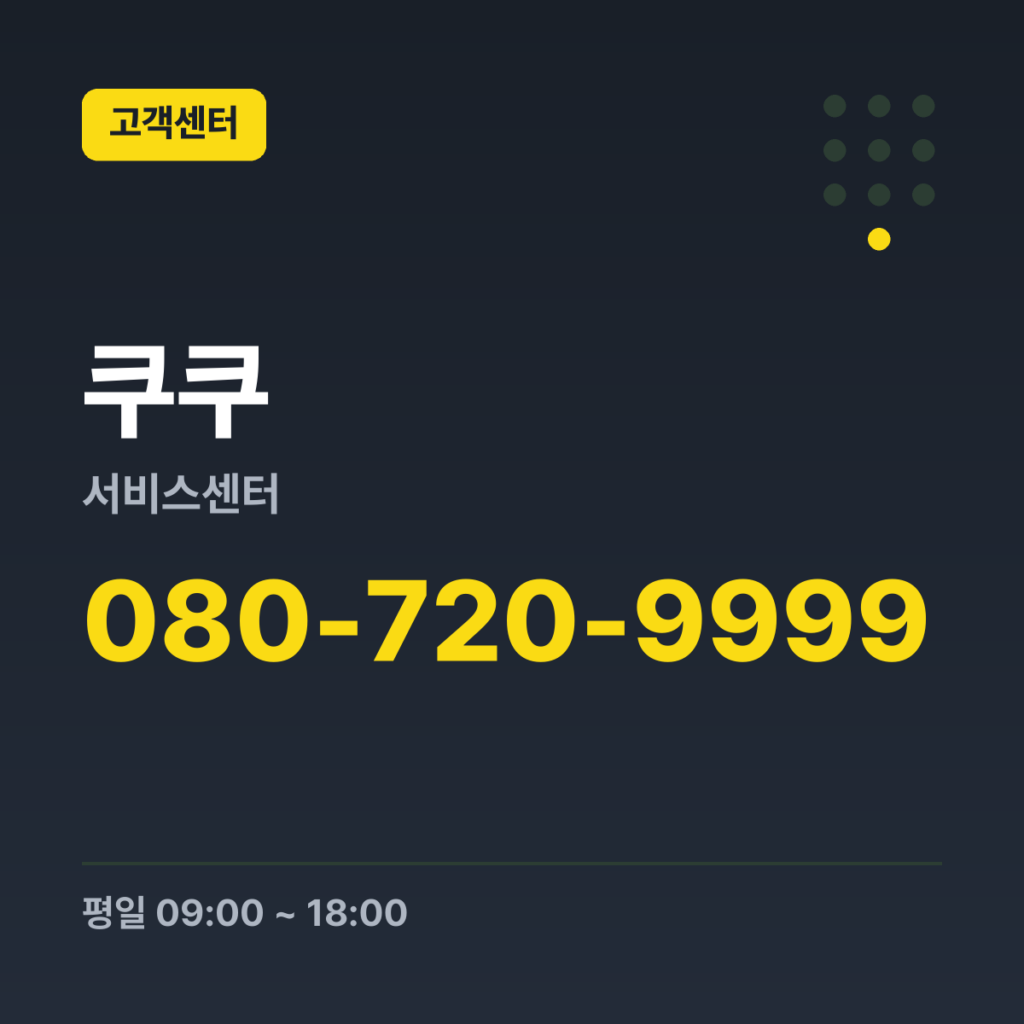 쿠쿠서비스센터 쿠쿠몰 제품구매·배송 문의 080-720-9999 · 평일 09:00 ~ 18:00 · 토 09:00 ~ 13:00 · 일 · 공휴일 휴무