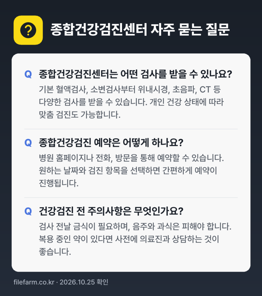 종합건강검진센터 자주 묻는 질문: 종합건강검진센터는 어떤 검사를 받을 수 있나요? / 종합건강검진 예약은 어떻게 하나요? / 건강검진 전 주의사항은 무엇인가요?