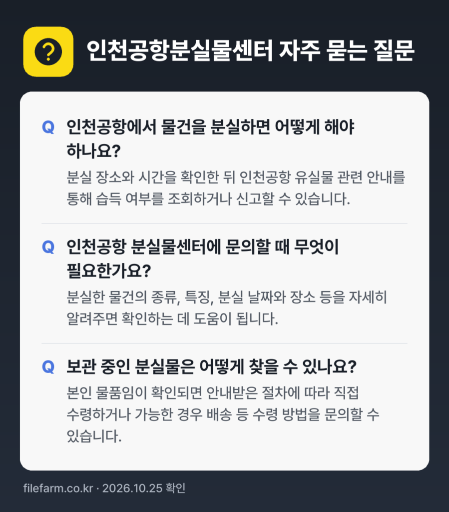 인천공항분실물센터 자주 묻는 질문: 인천공항에서 물건을 분실하면 어떻게 해야 하나요? / 인천공항 분실물센터에 문의할 때 무엇이 필요한가요? / 보관 중인 분실물은 어떻게 찾을 수 있나요?