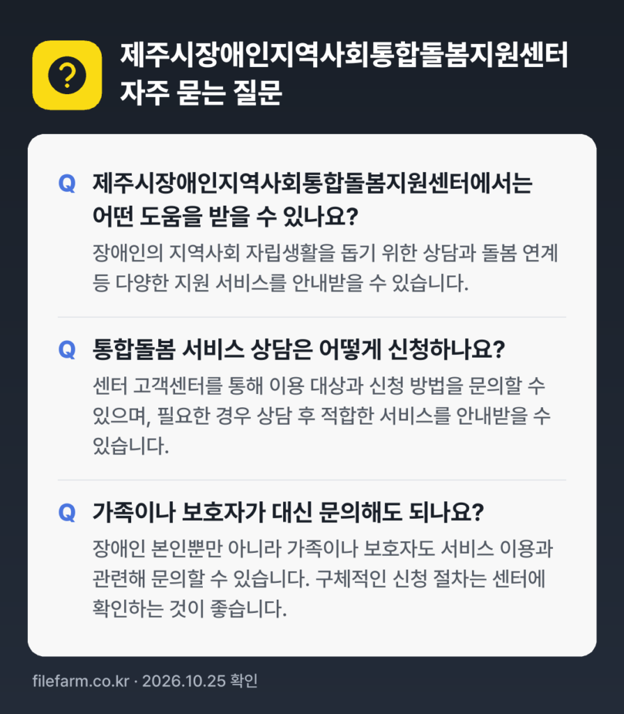 제주시장애인지역사회통합돌봄지원센터 자주 묻는 질문: 제주시장애인지역사회통합돌봄지원센터에서는 어떤 도움을 받을 수 있나요? / 통합돌봄 서비스 상담은 어떻게 신청하나요? / 가족이나 보호자가 대신 문의해도 되나요?